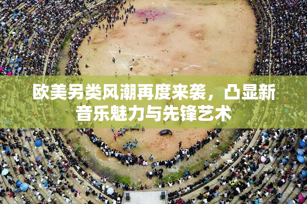 欧美另类风潮再度来袭，凸显新音乐魅力与先锋艺术