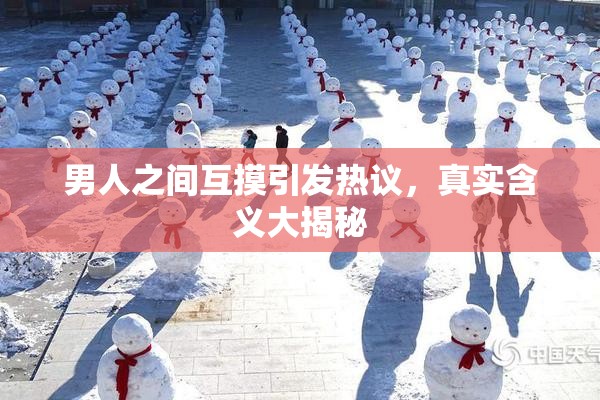 男人之间互摸引发热议，真实含义大揭秘