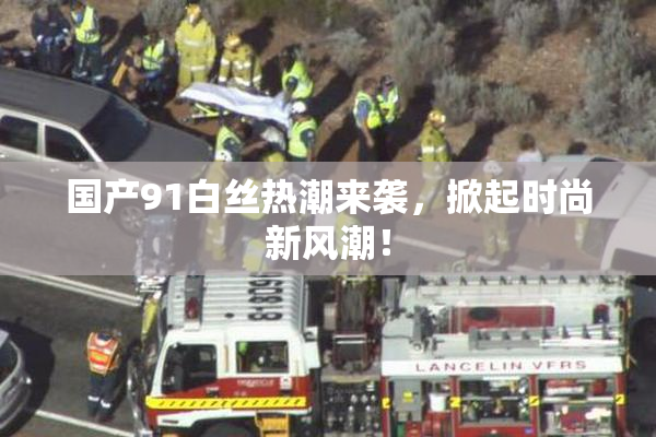 国产91白丝热潮来袭，掀起时尚新风潮！
