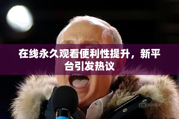 在线永久观看便利性提升，新平台引发热议