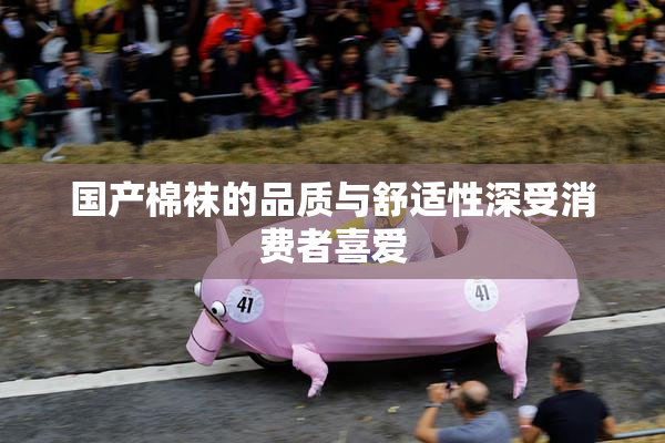 国产棉袜的品质与舒适性深受消费者喜爱