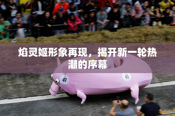 焰灵姬形象再现，揭开新一轮热潮的序幕