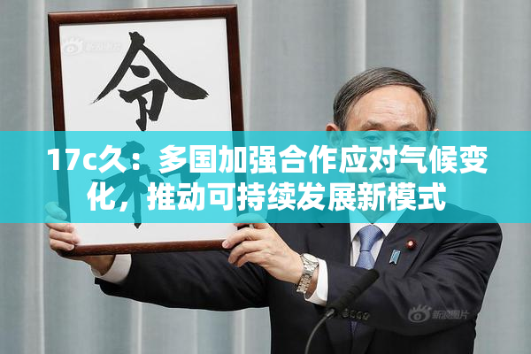 17c久：多国加强合作应对气候变化，推动可持续发展新模式
