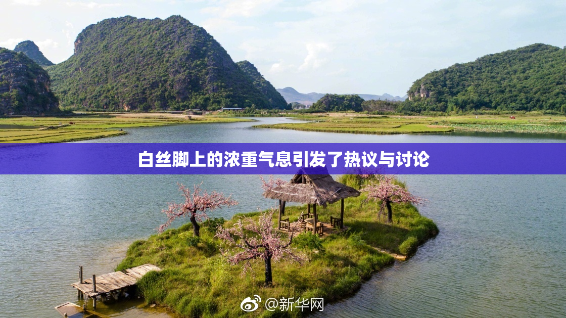 白丝脚上的浓重气息引发了热议与讨论