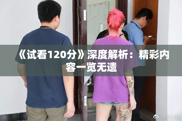 《试看120分》深度解析：精彩内容一览无遗