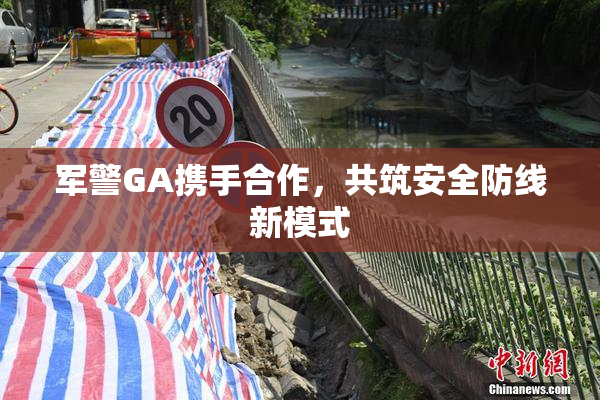 军警GA携手合作，共筑安全防线新模式