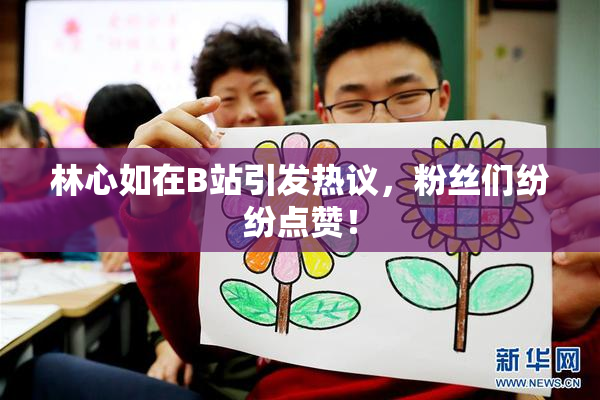 林心如在B站引发热议，粉丝们纷纷点赞！