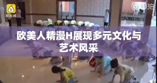 欧美人精漫H展现多元文化与艺术风采