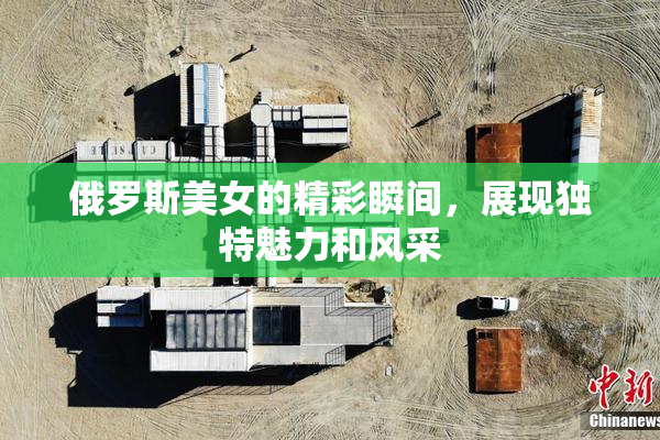 俄罗斯美女的精彩瞬间，展现独特魅力和风采