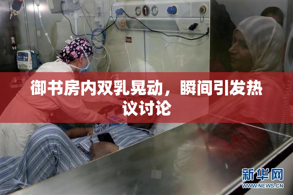 御书房内双乳晃动，瞬间引发热议讨论