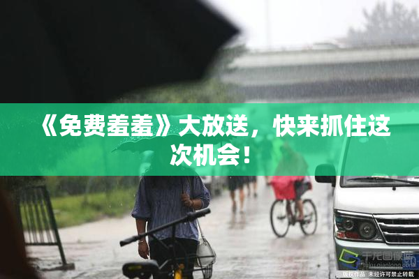 《免费羞羞》大放送，快来抓住这次机会！
