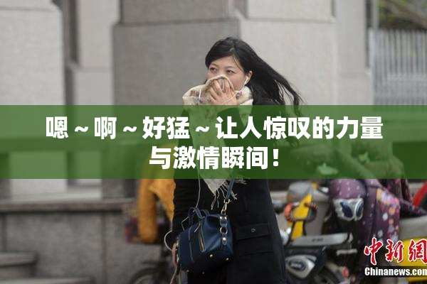 嗯～啊～好猛～让人惊叹的力量与激情瞬间！