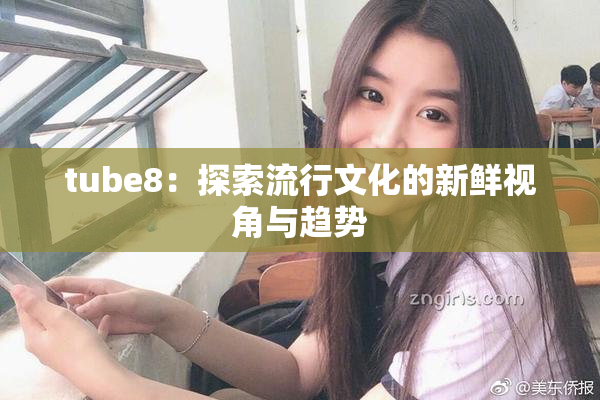 tube8：探索流行文化的新鲜视角与趋势