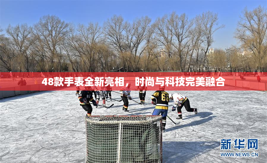 48款手表全新亮相，时尚与科技完美融合