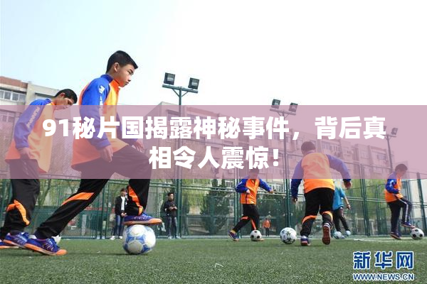 91秘片国揭露神秘事件，背后真相令人震惊！