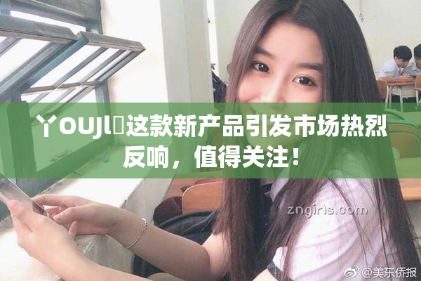 丫OUJl亅这款新产品引发市场热烈反响，值得关注！