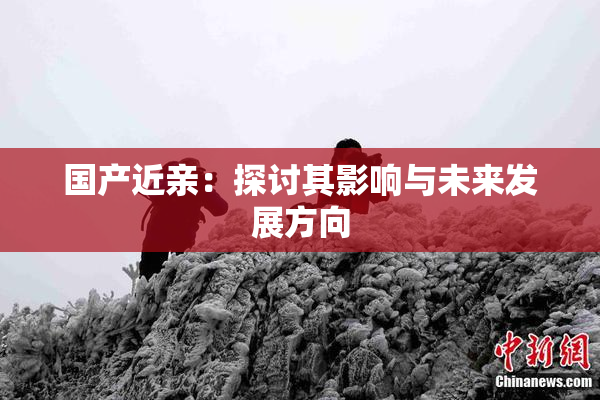 国产近亲：探讨其影响与未来发展方向