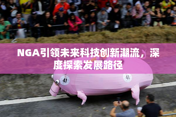 NGA引领未来科技创新潮流，深度探索发展路径