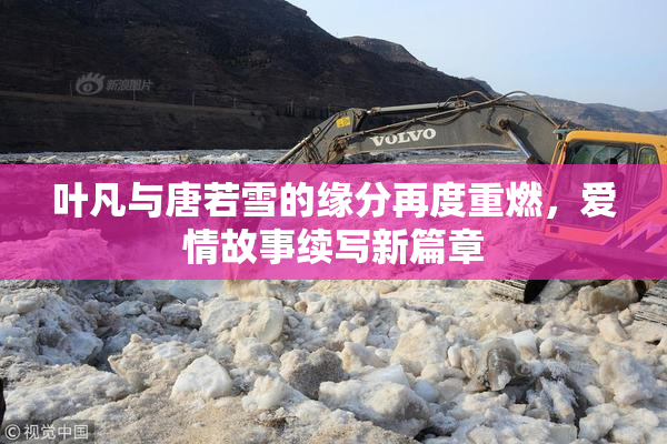 叶凡与唐若雪的缘分再度重燃，爱情故事续写新篇章