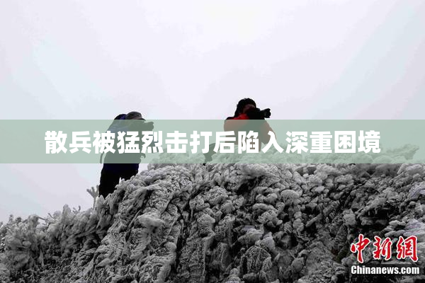 散兵被猛烈击打后陷入深重困境