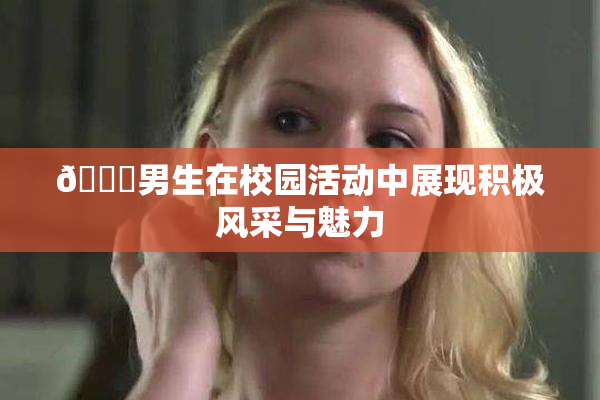 🔞男生在校园活动中展现积极风采与魅力