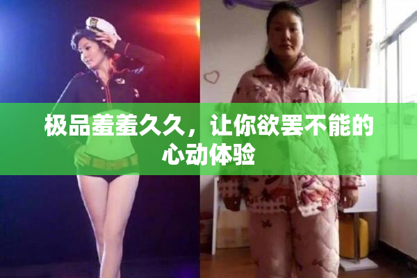 极品羞羞久久，让你欲罢不能的心动体验