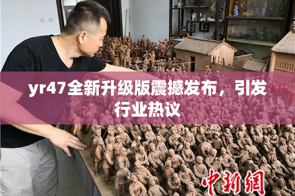 yr47全新升级版震撼发布，引发行业热议