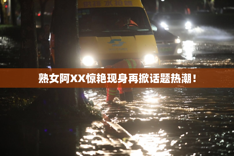 熟女阿XX惊艳现身再掀话题热潮！