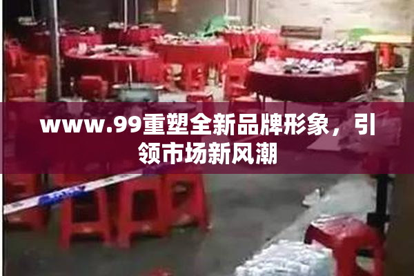 www.99重塑全新品牌形象，引领市场新风潮