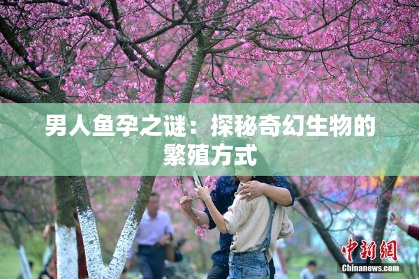 男人鱼孕之谜：探秘奇幻生物的繁殖方式