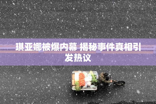 琪亚娜被爆内幕 揭秘事件真相引发热议