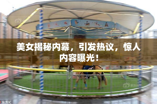 美女揭秘内幕，引发热议，惊人内容曝光！