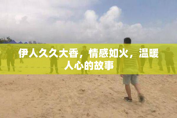 伊人久久大香，情感如火，温暖人心的故事