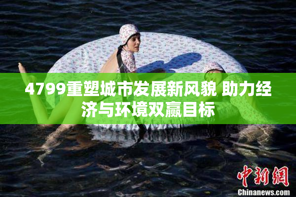 4799重塑城市发展新风貌 助力经济与环境双赢目标