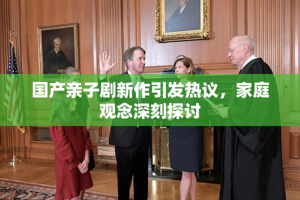 国产亲子剧新作引发热议，家庭观念深刻探讨