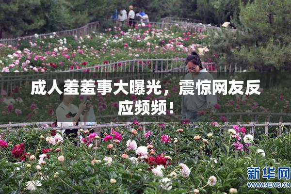 成人羞羞事大曝光，震惊网友反应频频！