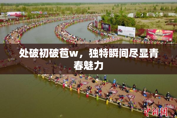 处破初破苞w，独特瞬间尽显青春魅力