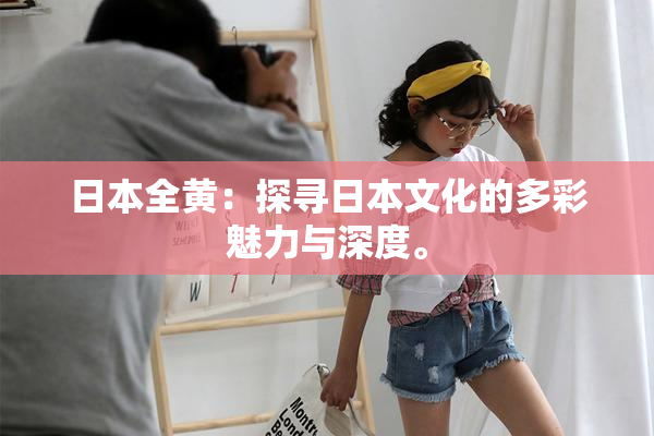 日本全黄：探寻日本文化的多彩魅力与深度。