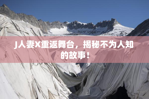 J人妻X重返舞台，揭秘不为人知的故事！