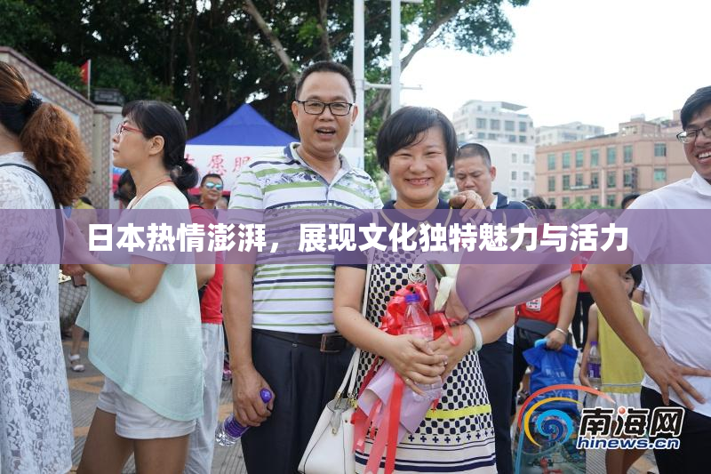 日本热情澎湃，展现文化独特魅力与活力