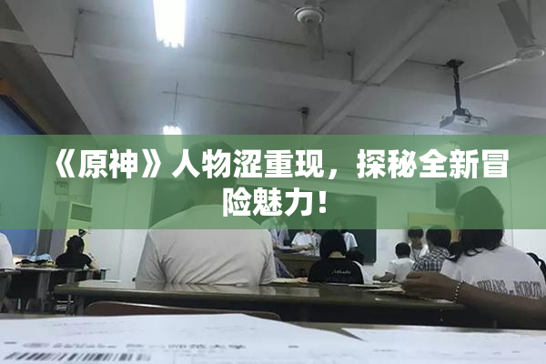 《原神》人物涩重现，探秘全新冒险魅力！
