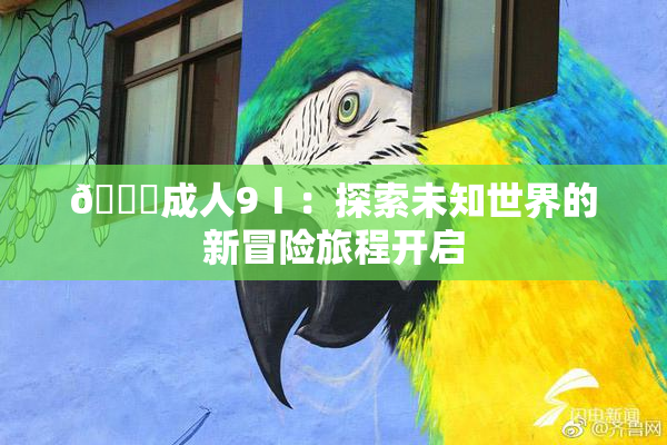 🔞成人9Ⅰ：探索未知世界的新冒险旅程开启