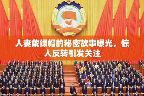 人妻戴绿帽的秘密故事曝光，惊人反转引发关注