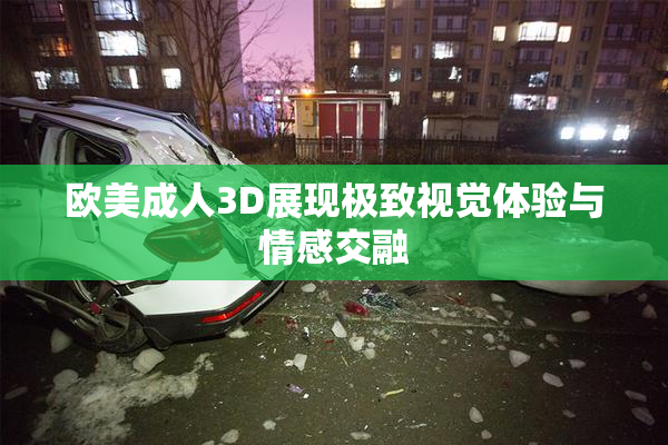 欧美成人3D展现极致视觉体验与情感交融