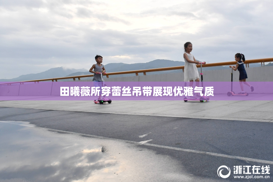 田曦薇所穿蕾丝吊带展现优雅气质