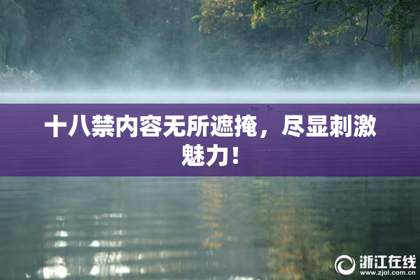 十八禁内容无所遮掩，尽显刺激魅力！