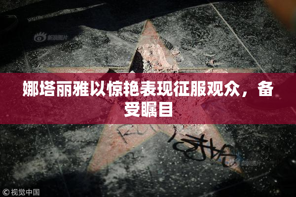 娜塔丽雅以惊艳表现征服观众，备受瞩目