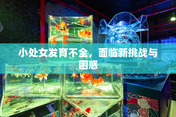 小处女发育不全，面临新挑战与困惑