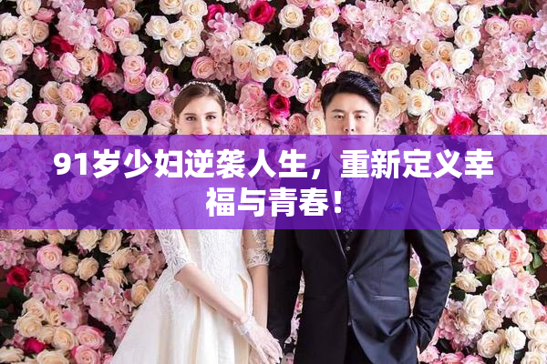91岁少妇逆袭人生，重新定义幸福与青春！