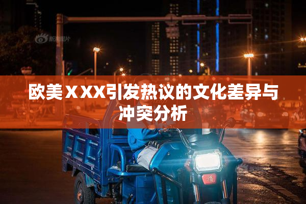 欧美ⅩXX引发热议的文化差异与冲突分析